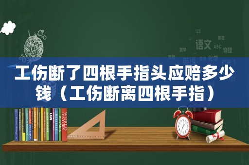 工傷斷了四根手指頭應(yīng)賠多少錢（工傷斷離四根手指）