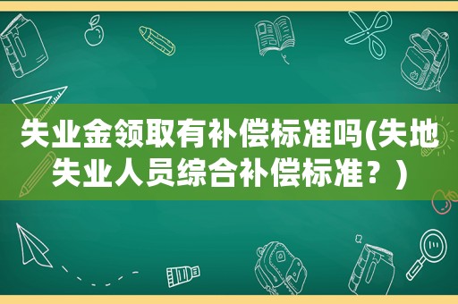 失業(yè)金領取有補償標準嗎(失地失業(yè)人員綜合補償標準？)