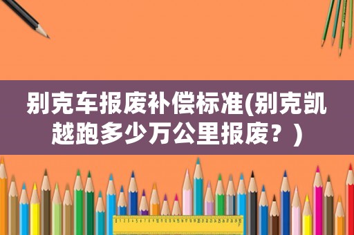 別克車(chē)報(bào)廢補(bǔ)償標(biāo)準(zhǔn)(別克凱越跑多少萬(wàn)公里報(bào)廢？)