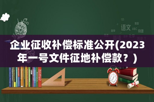企業(yè)征收補(bǔ)償標(biāo)準(zhǔn)公開(2023年一號(hào)文件征地補(bǔ)償款？)