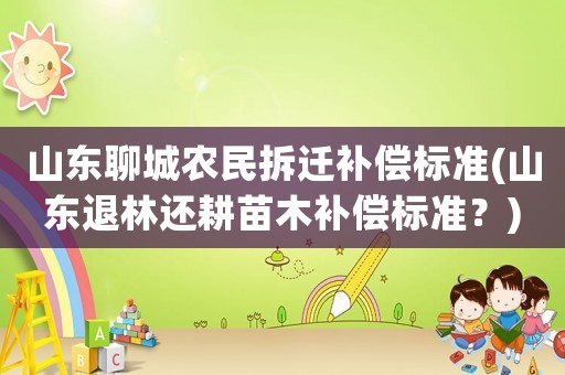 山東聊城農(nóng)民拆遷補(bǔ)償標(biāo)準(zhǔn)(山東退林還耕苗木補(bǔ)償標(biāo)準(zhǔn)？)