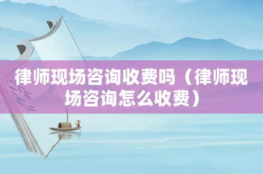 律師現(xiàn)場咨詢收費嗎（律師現(xiàn)場咨詢怎么收費）