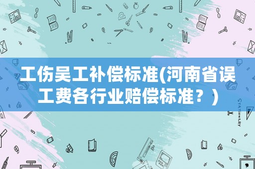 工傷吳工補(bǔ)償標(biāo)準(zhǔn)(河南省誤工費(fèi)各行業(yè)賠償標(biāo)準(zhǔn)？)