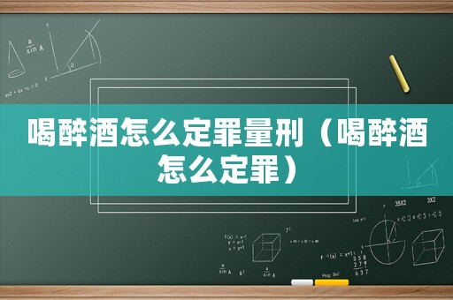 喝醉酒怎么定罪量刑（喝醉酒怎么定罪）