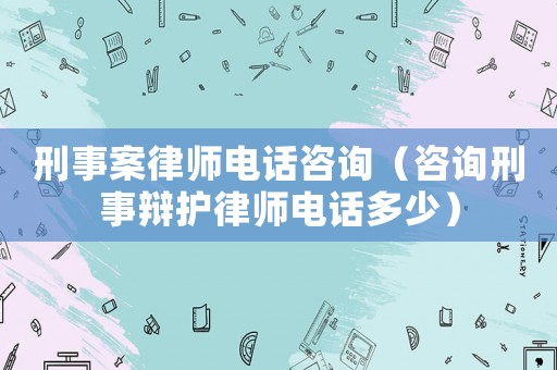 刑事案律師電話咨詢（咨詢刑事辯護(hù)律師電話多少）