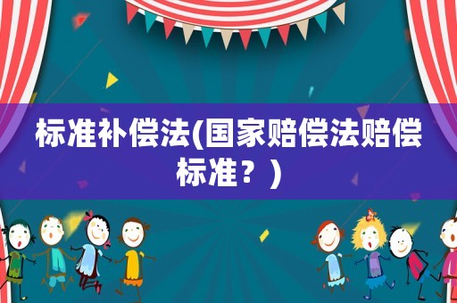 標(biāo)準(zhǔn)補(bǔ)償法(國家賠償法賠償標(biāo)準(zhǔn)？)