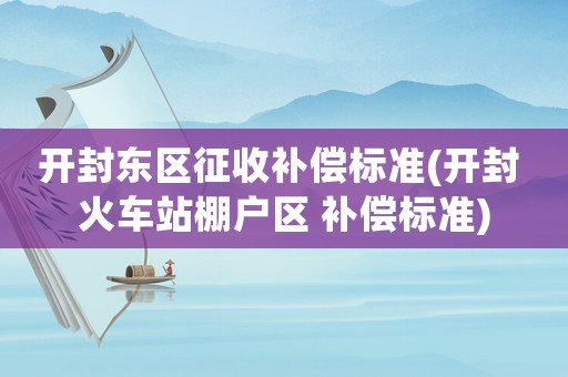 開(kāi)封東區(qū)征收補(bǔ)償標(biāo)準(zhǔn)(開(kāi)封 火車站棚戶區(qū) 補(bǔ)償標(biāo)準(zhǔn))