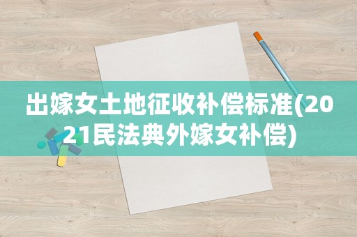 出嫁女土地征收補償標(biāo)準(zhǔn)(2021民法典外嫁女補償)