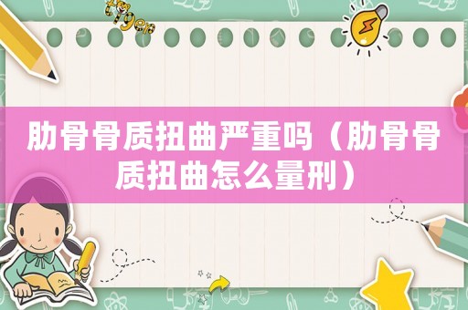 肋骨骨質(zhì)扭曲嚴(yán)重嗎（肋骨骨質(zhì)扭曲怎么量刑）