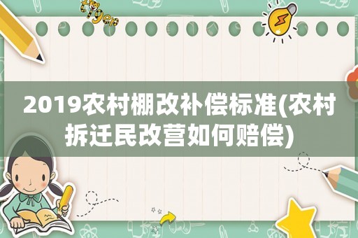 2019農(nóng)村棚改補(bǔ)償標(biāo)準(zhǔn)(農(nóng)村拆遷民改營如何賠償)