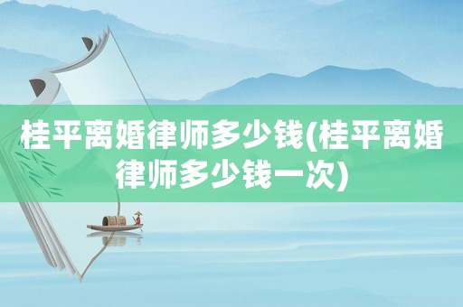 桂平離婚律師多少錢(qián)(桂平離婚律師多少錢(qián)一次)