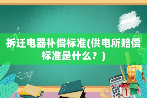 拆遷電器補(bǔ)償標(biāo)準(zhǔn)(供電所賠償標(biāo)準(zhǔn)是什么？)