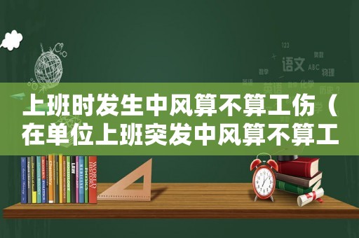 上班時發(fā)生中風算不算工傷（在單位上班突發(fā)中風算不算工傷）