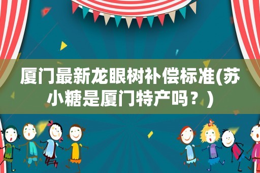 廈門最新龍眼樹補(bǔ)償標(biāo)準(zhǔn)(蘇小糖是廈門特產(chǎn)嗎？)