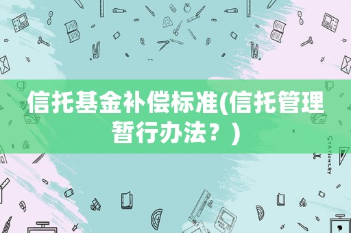 信托基金補償標(biāo)準(zhǔn)(信托管理暫行辦法？)