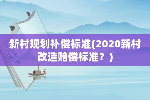 新村規(guī)劃補(bǔ)償標(biāo)準(zhǔn)(2020新村改造賠償標(biāo)準(zhǔn)？)
