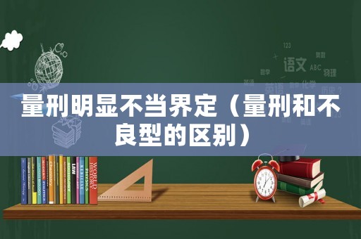 量刑明顯不當(dāng)界定（量刑和不良型的區(qū)別）