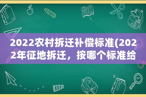 2022農(nóng)村拆遷補償標準(2022年征地拆遷，按哪個標準給補償？)