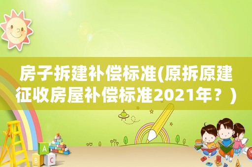 房子拆建補償標準(原拆原建征收房屋補償標準2021年？)