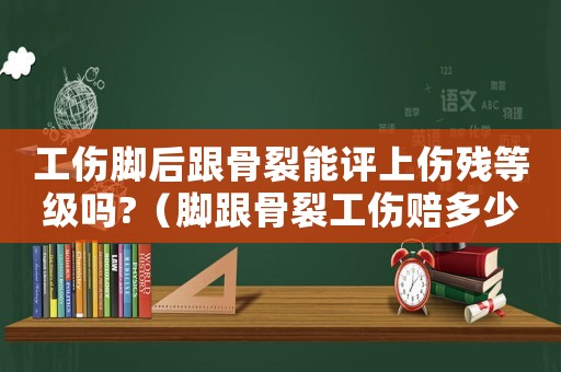 工傷腳后跟骨裂能評(píng)上傷殘等級(jí)嗎?（腳跟骨裂工傷賠多少錢(qián)）