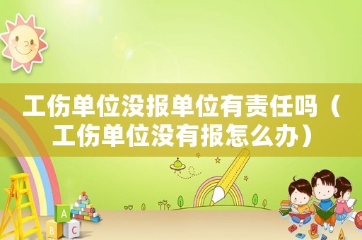 工傷單位沒報(bào)單位有責(zé)任嗎（工傷單位沒有報(bào)怎么辦）