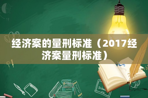 經(jīng)濟(jì)案的量刑標(biāo)準(zhǔn)（2017經(jīng)濟(jì)案量刑標(biāo)準(zhǔn)）