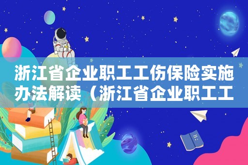 浙江省企業(yè)職工工傷保險(xiǎn)實(shí)施辦法解讀（浙江省企業(yè)職工工傷保險(xiǎn)實(shí)施辦法）