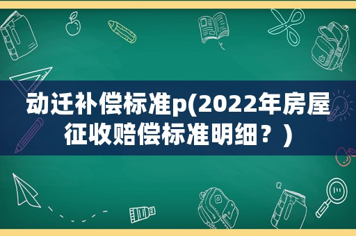 動(dòng)遷補(bǔ)償標(biāo)準(zhǔn)p(2022年房屋征收賠償標(biāo)準(zhǔn)明細(xì)？)