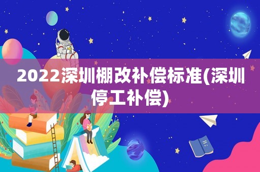 2022深圳棚改補(bǔ)償標(biāo)準(zhǔn)(深圳停工補(bǔ)償)