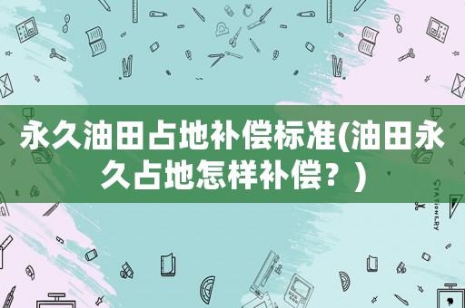 永久油田占地補(bǔ)償標(biāo)準(zhǔn)(油田永久占地怎樣補(bǔ)償？)