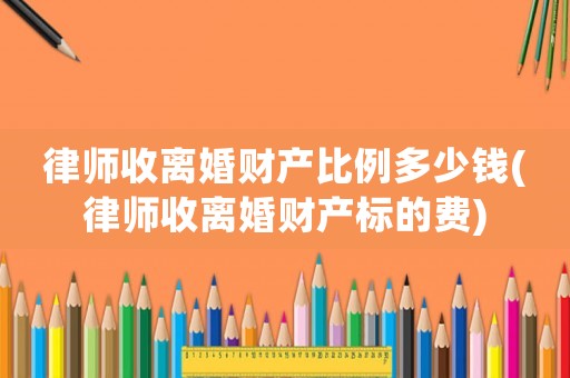律師收離婚財產(chǎn)比例多少錢(律師收離婚財產(chǎn)標的費)