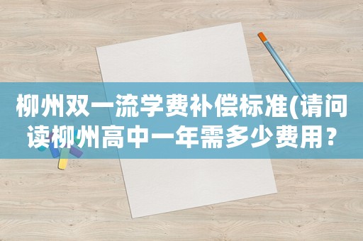 柳州雙一流學費補償標準(請問讀柳州高中一年需多少費用？)