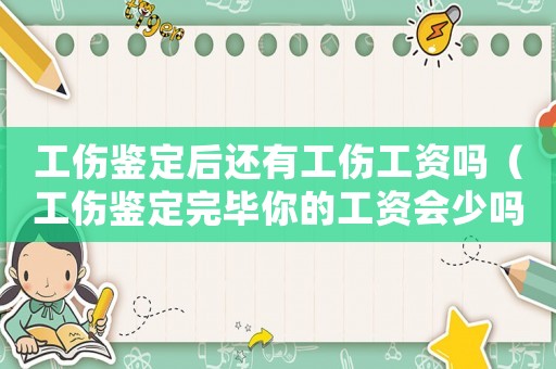 工傷鑒定后還有工傷工資嗎（工傷鑒定完畢你的工資會(huì)少嗎）