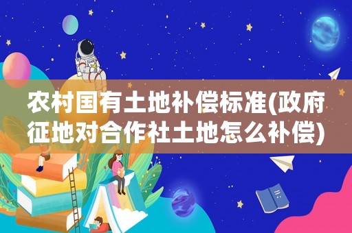 農(nóng)村國(guó)有土地補(bǔ)償標(biāo)準(zhǔn)(政府征地對(duì)合作社土地怎么補(bǔ)償)