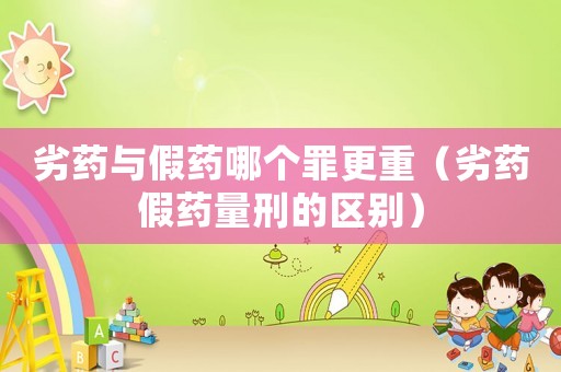 劣藥與假藥哪個(gè)罪更重（劣藥假藥量刑的區(qū)別）