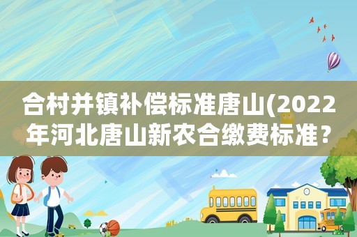 合村并鎮(zhèn)補償標準唐山(2022年河北唐山新農(nóng)合繳費標準？)