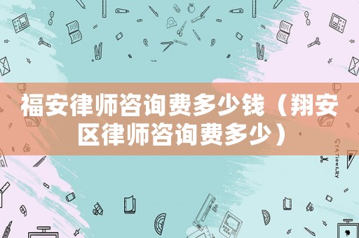 福安律師咨詢費多少錢（翔安區(qū)律師咨詢費多少）
