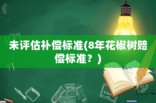 未評(píng)估補(bǔ)償標(biāo)準(zhǔn)(8年花椒樹賠償標(biāo)準(zhǔn)？)