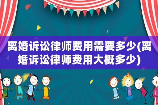 離婚訴訟律師費用需要多少(離婚訴訟律師費用大概多少)