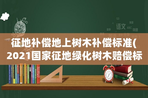 征地補(bǔ)償?shù)厣蠘淠狙a(bǔ)償標(biāo)準(zhǔn)(2021國家征地綠化樹木賠償標(biāo)準(zhǔn)？)