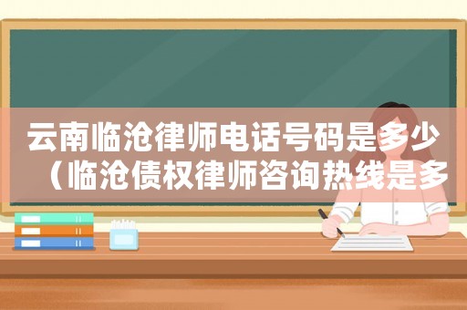 云南臨滄律師電話號碼是多少（臨滄?zhèn)鶛?quán)律師咨詢熱線是多少）