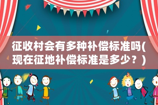 征收村會(huì)有多種補(bǔ)償標(biāo)準(zhǔn)嗎(現(xiàn)在征地補(bǔ)償標(biāo)準(zhǔn)是多少？)