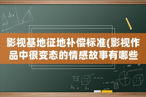 影視基地征地補(bǔ)償標(biāo)準(zhǔn)(影視作品中很變態(tài)的情感故事有哪些)