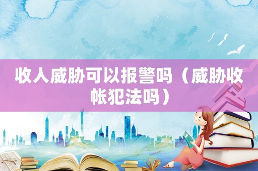 收人威脅可以報警嗎（威脅收帳犯法嗎）