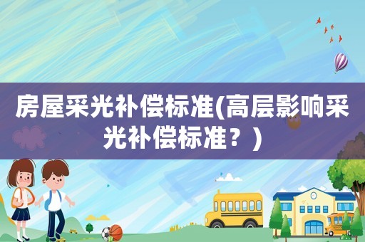 房屋采光補(bǔ)償標(biāo)準(zhǔn)(高層影響采光補(bǔ)償標(biāo)準(zhǔn)？)