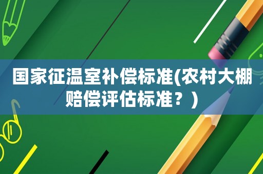 國家征溫室補(bǔ)償標(biāo)準(zhǔn)(農(nóng)村大棚賠償評估標(biāo)準(zhǔn)？)