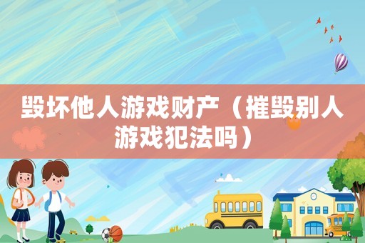 毀壞他人游戲財(cái)產(chǎn)（摧毀別人游戲犯法嗎）
