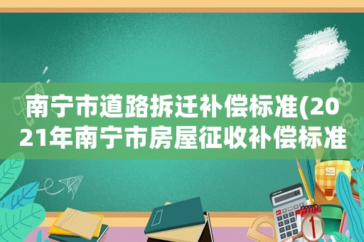 南寧市道路拆遷補(bǔ)償標(biāo)準(zhǔn)(2021年南寧市房屋征收補(bǔ)償標(biāo)準(zhǔn)？)