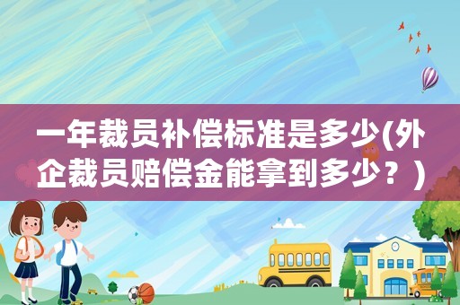 一年裁員補償標(biāo)準(zhǔn)是多少(外企裁員賠償金能拿到多少？)