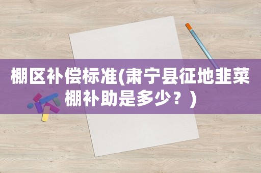 棚區(qū)補(bǔ)償標(biāo)準(zhǔn)(肅寧縣征地韭菜棚補(bǔ)助是多少？)